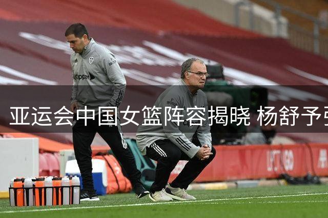 亚运会中国女篮阵容揭晓 杨舒予张子宇入选 邓雨婷落选