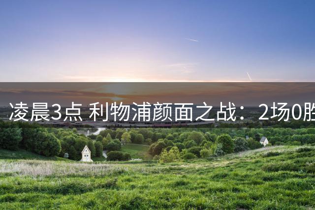 凌晨3点 利物浦颜面之战：2场0胜输不起 1.25亿边锋将首秀
