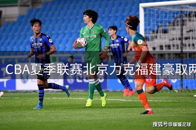 CBA夏季联赛北京力克福建豪取两连胜